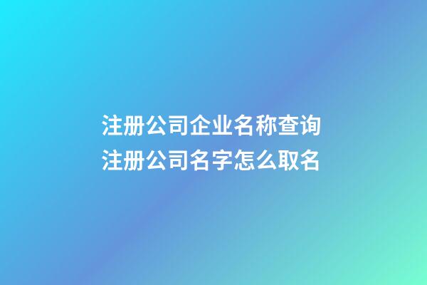 注册公司企业名称查询 注册公司名字怎么取名-第1张-公司起名-玄机派